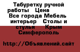 Табуретку ручной работы › Цена ­ 1 800 - Все города Мебель, интерьер » Столы и стулья   . Крым,Симферополь